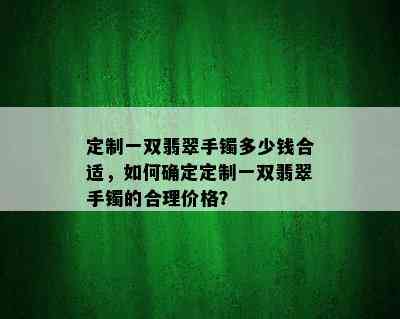 定制一双翡翠手镯多少钱合适，如何确定定制一双翡翠手镯的合理价格？