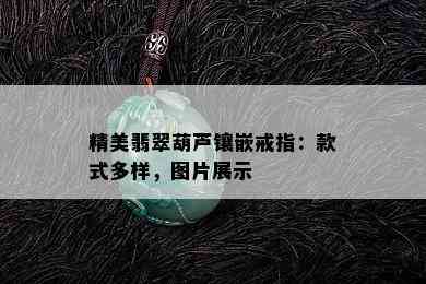 精美翡翠葫芦镶嵌戒指：款式多样，图片展示