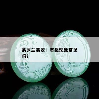 紫罗兰翡翠：石裂现象常见吗？