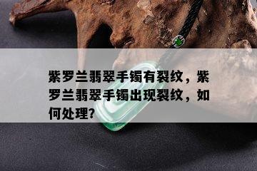 紫罗兰翡翠手镯有裂纹，紫罗兰翡翠手镯出现裂纹，如何处理？