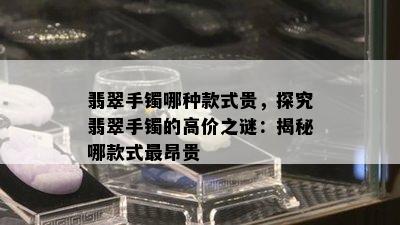 翡翠手镯哪种款式贵，探究翡翠手镯的高价之谜：揭秘哪款式最昂贵