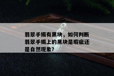 翡翠手镯有黑块，如何判断翡翠手镯上的黑块是瑕疵还是自然现象？