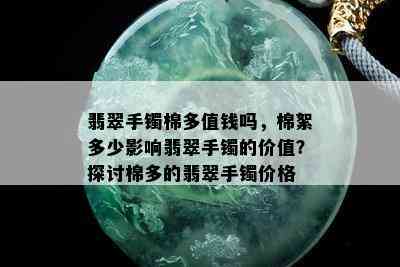 翡翠手镯棉多值钱吗，棉絮多少影响翡翠手镯的价值？探讨棉多的翡翠手镯价格