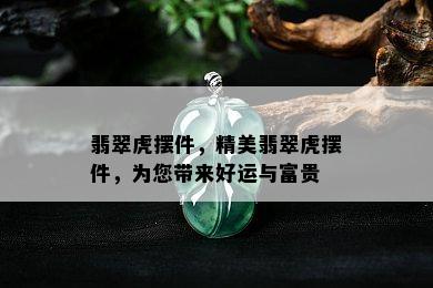 翡翠虎摆件，精美翡翠虎摆件，为您带来好运与富贵