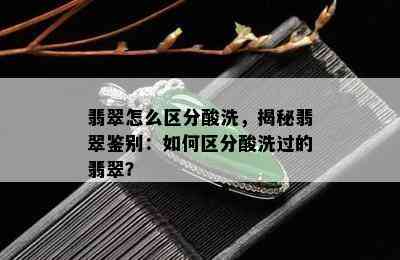 翡翠怎么区分酸洗，揭秘翡翠鉴别：如何区分酸洗过的翡翠？