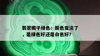 翡翠镯子绿色：颜色变淡了，是绿色好还是白色好？