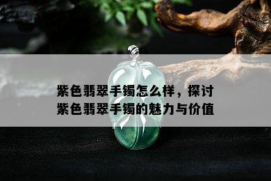 紫色翡翠手镯怎么样，探讨紫色翡翠手镯的魅力与价值