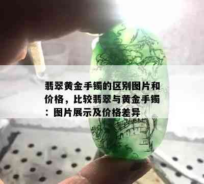 翡翠黄金手镯的区别图片和价格，比较翡翠与黄金手镯：图片展示及价格差异