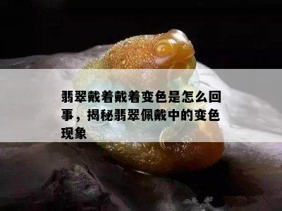 翡翠戴着戴着变色是怎么回事，揭秘翡翠佩戴中的变色现象