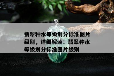 翡翠种水等级划分标准图片级别，详细解读：翡翠种水等级划分标准图片级别