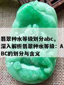 翡翠种水等级划分abc，深入解析翡翠种水等级：ABC的划分与含义