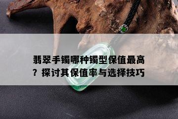 翡翠手镯哪种镯型保值更高？探讨其保值率与选择技巧