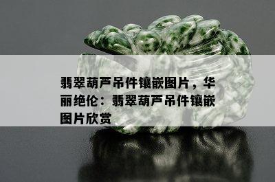 翡翠葫芦吊件镶嵌图片，华丽绝伦：翡翠葫芦吊件镶嵌图片欣赏