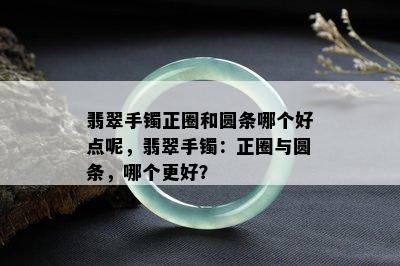 翡翠手镯正圈和圆条哪个好点呢，翡翠手镯：正圈与圆条，哪个更好？