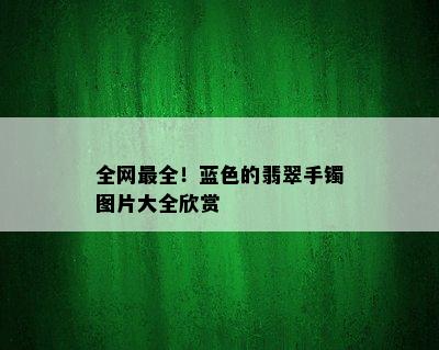 全网最全！蓝色的翡翠手镯图片大全欣赏