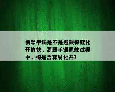 翡翠手镯是不是越戴棉就化开的快，翡翠手镯佩戴过程中，棉是否容易化开？