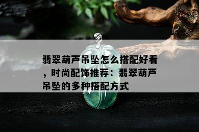 翡翠葫芦吊坠怎么搭配好看，时尚配饰推荐：翡翠葫芦吊坠的多种搭配方式