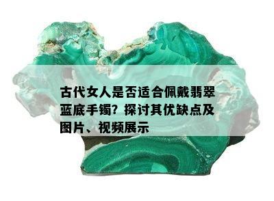 古代女人是否适合佩戴翡翠蓝底手镯？探讨其优缺点及图片、视频展示