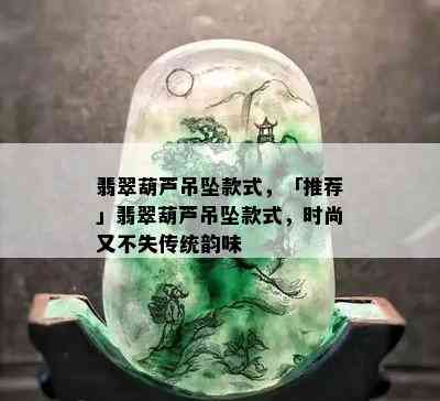 翡翠葫芦吊坠款式，「推荐」翡翠葫芦吊坠款式，时尚又不失传统韵味