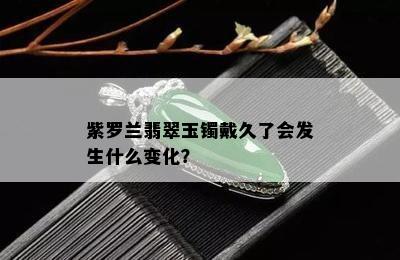 紫罗兰翡翠玉镯戴久了会发生什么变化？