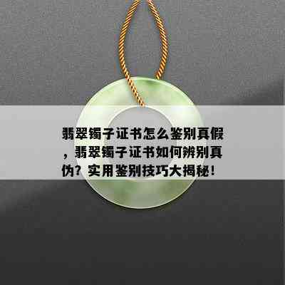 翡翠镯子证书怎么鉴别真假，翡翠镯子证书如何辨别真伪？实用鉴别技巧大揭秘！