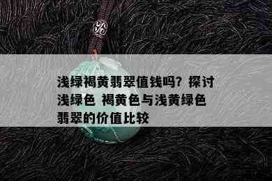 浅绿褐黄翡翠值钱吗？探讨浅绿色 褐黄色与浅黄绿色翡翠的价值比较