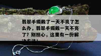 翡翠手镯戴了一天不亮了怎么办，翡翠手镯戴一天不亮了？别担心，这里有一份解决方法！