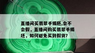 直播间买翡翠手镯胚,会不会假，直播间购买翡翠手镯坯，如何避免买到假货？