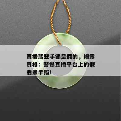 直播翡翠手镯是假的，揭露真相：警惕直播平台上的假翡翠手镯！