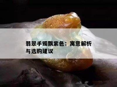 翡翠手镯飘紫色：寓意解析与选购建议