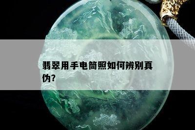 翡翠用手电筒照如何辨别真伪？