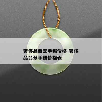 奢侈品翡翠手镯价格-奢侈品翡翠手镯价格表