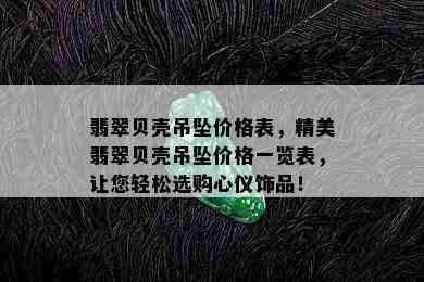 翡翠贝壳吊坠价格表，精美翡翠贝壳吊坠价格一览表，让您轻松选购心仪饰品！