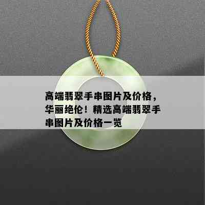 高端翡翠手串图片及价格，华丽绝伦！精选高端翡翠手串图片及价格一览