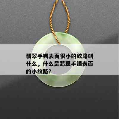 翡翠手镯表面很小的纹路叫什么，什么是翡翠手镯表面的小纹路？