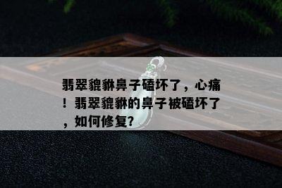 翡翠貔貅鼻子磕坏了，心痛！翡翠貔貅的鼻子被磕坏了，如何修复？