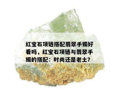 红宝石项链搭配翡翠手镯好看吗，红宝石项链与翡翠手镯的搭配：时尚还是老土？