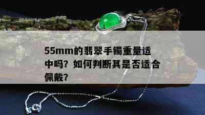 55mm的翡翠手镯重量适中吗？如何判断其是否适合佩戴？