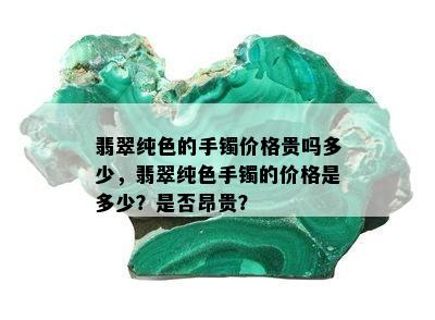 翡翠纯色的手镯价格贵吗多少，翡翠纯色手镯的价格是多少？是否昂贵？