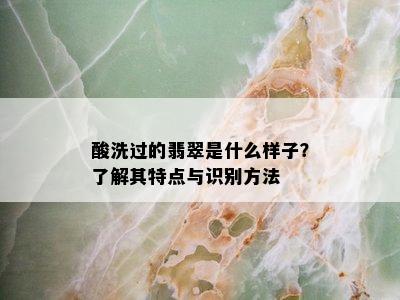 酸洗过的翡翠是什么样子？了解其特点与识别方法