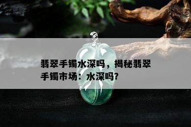 翡翠手镯水深吗，揭秘翡翠手镯市场：水深吗？