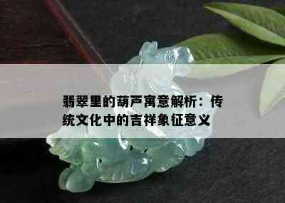 翡翠里的葫芦寓意解析：传统文化中的吉祥象征意义