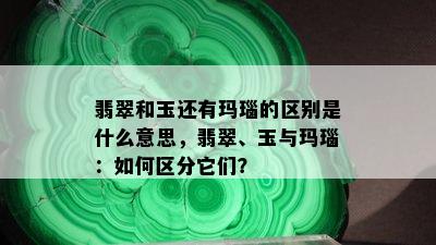 翡翠和玉还有玛瑙的区别是什么意思，翡翠、玉与玛瑙：如何区分它们？