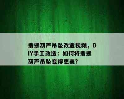 翡翠葫芦吊坠改造视频，DIY手工改造：如何将翡翠葫芦吊坠变得更美？