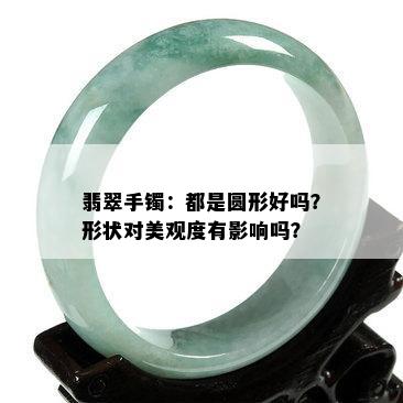 翡翠手镯：都是圆形好吗？形状对美观度有影响吗？