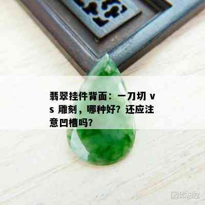 翡翠挂件背面：一刀切 vs 雕刻，哪种好？还应注意凹槽吗？