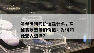 翡翠玉镯的价值是什么，探秘翡翠玉镯的价值：为何如此受人追捧？