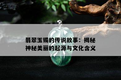 翡翠玉镯的传说故事：揭秘神秘美丽的起源与文化含义