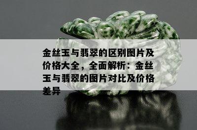 金丝玉与翡翠的区别图片及价格大全，全面解析：金丝玉与翡翠的图片对比及价格差异