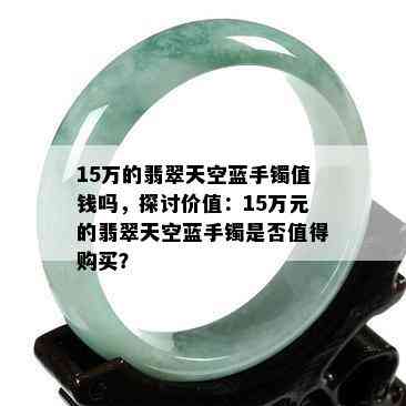 15万的翡翠天空蓝手镯值钱吗，探讨价值：15万元的翡翠天空蓝手镯是否值得购买？